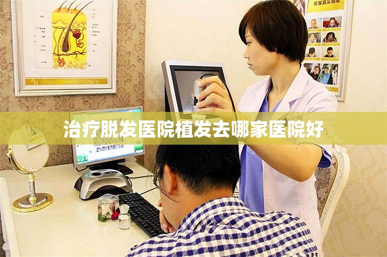 治疗脱发医院植发去哪家医院好
