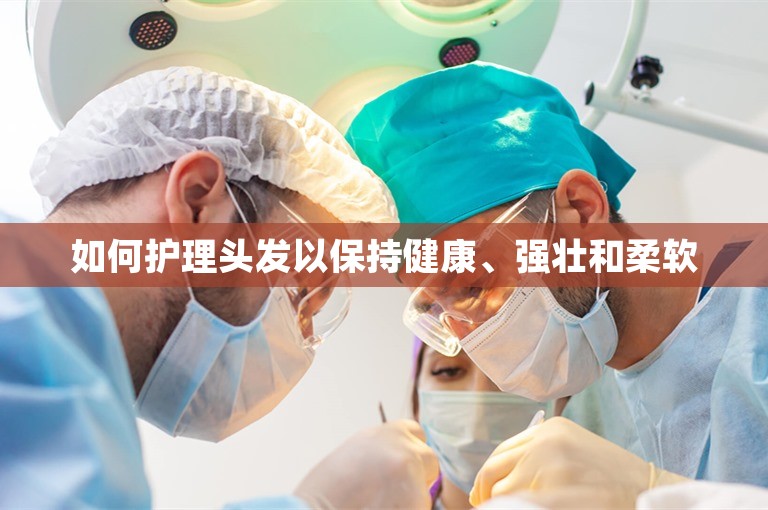 如何护理头发以保持健康、强壮和柔软